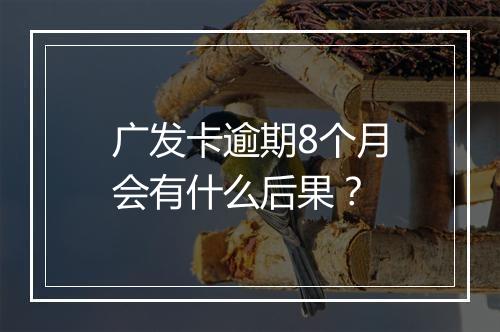 广发卡逾期8个月会有什么后果？