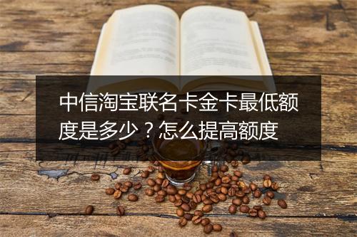 中信淘宝联名卡金卡最低额度是多少？怎么提高额度