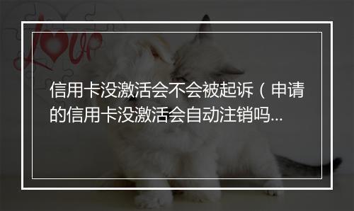 信用卡没激活会不会被起诉（申请的信用卡没激活会自动注销吗）