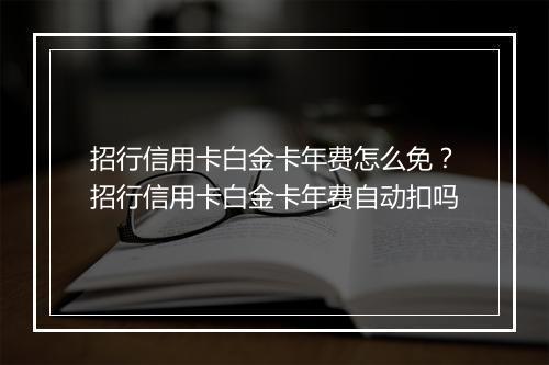 招行信用卡白金卡年费怎么免？招行信用卡白金卡年费自动扣吗