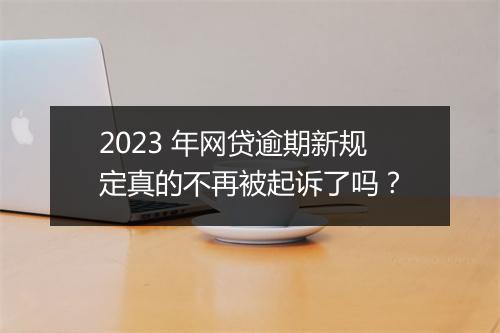 2023 年网贷逾期新规定真的不再被起诉了吗？