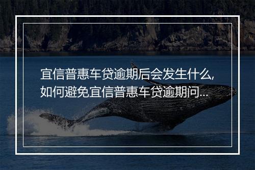 宜信普惠车贷逾期后会发生什么,如何避免宜信普惠车贷逾期问题