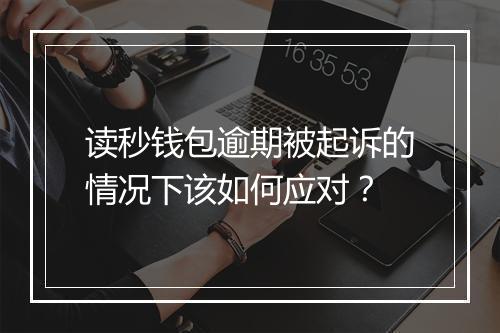 读秒钱包逾期被起诉的情况下该如何应对？