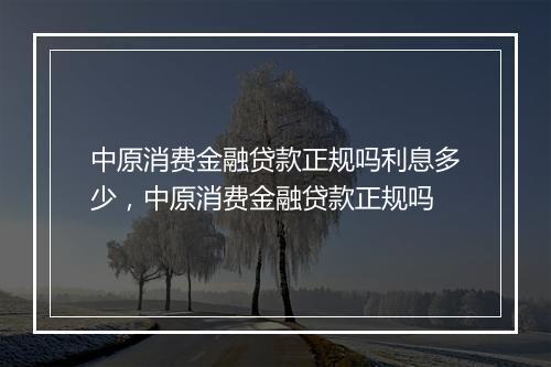 中原消费金融贷款正规吗利息多少，中原消费金融贷款正规吗