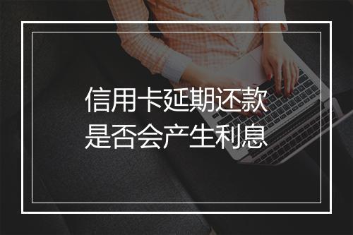 信用卡延期还款是否会产生利息