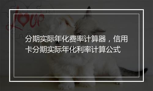 分期实际年化费率计算器，信用卡分期实际年化利率计算公式