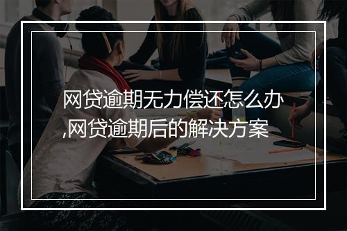 网贷逾期无力偿还怎么办,网贷逾期后的解决方案