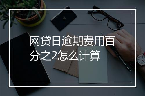网贷日逾期费用百分之2怎么计算