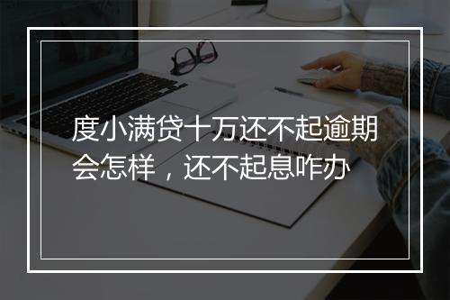 度小满贷十万还不起逾期会怎样，还不起息咋办