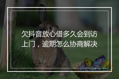 欠抖音放心借多久会到访上门，逾期怎么协商解决