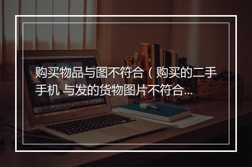购买物品与图不符合（购买的二手手机 与发的货物图片不符合。我不想要了。对面以发货错为由给我补发 拒绝给我退款）