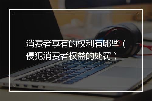 消费者享有的权利有哪些（侵犯消费者权益的处罚）