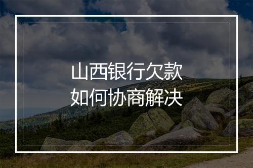 山西银行欠款如何协商解决