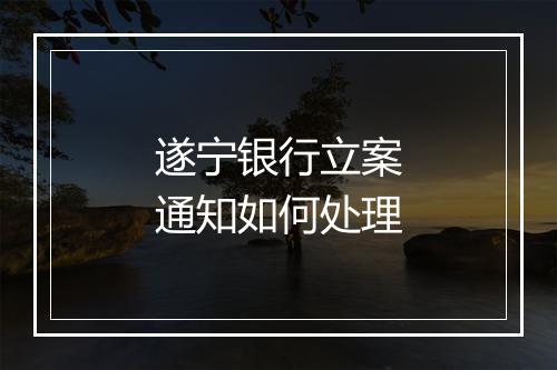 遂宁银行立案通知如何处理