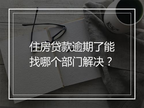 住房贷款逾期了能找哪个部门解决？