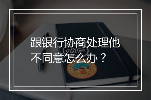 跟银行协商处理他不同意怎么办？