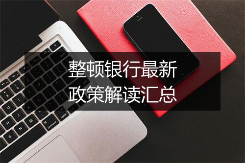 整顿银行最新政策解读汇总