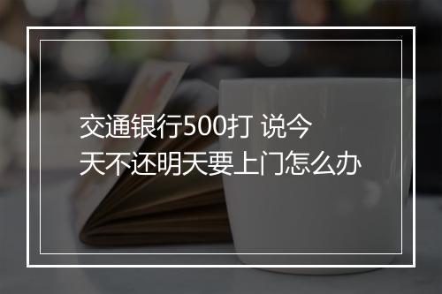 交通银行500打 说今天不还明天要上门怎么办