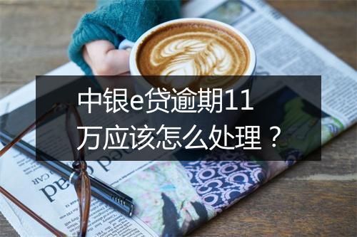 中银e贷逾期11万应该怎么处理？