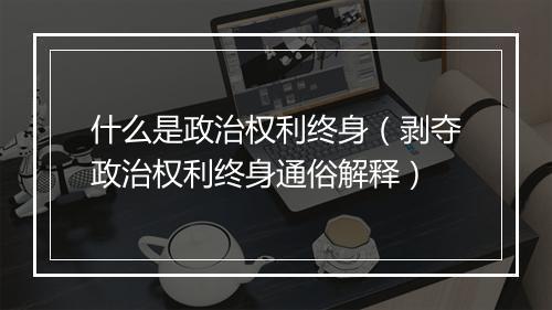 什么是政治权利终身（剥夺政治权利终身通俗解释）