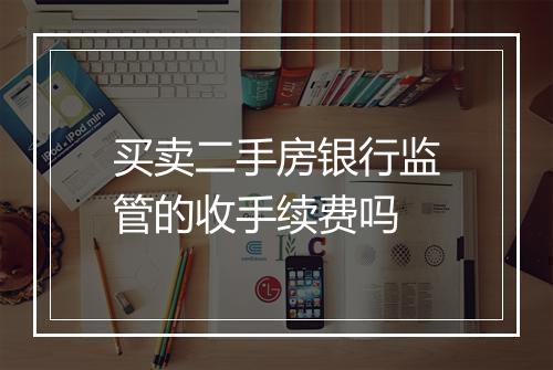 买卖二手房银行监管的收手续费吗