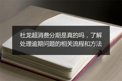 杜龙超消费分期是真的吗，了解处理逾期问题的相关流程和方法