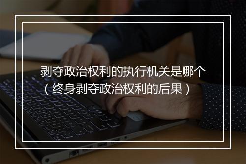 剥夺政治权利的执行机关是哪个（终身剥夺政治权利的后果）