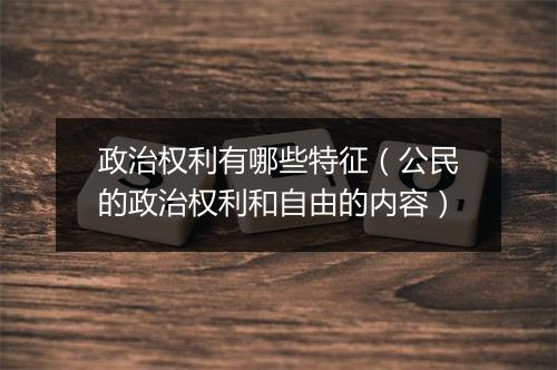 政治权利有哪些特征（公民的政治权利和自由的内容）