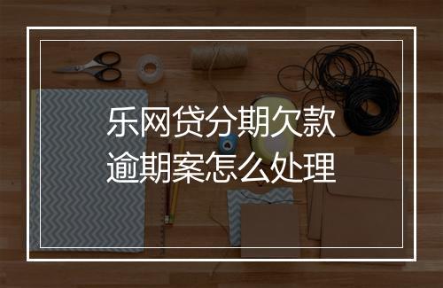 乐网贷分期欠款逾期案怎么处理