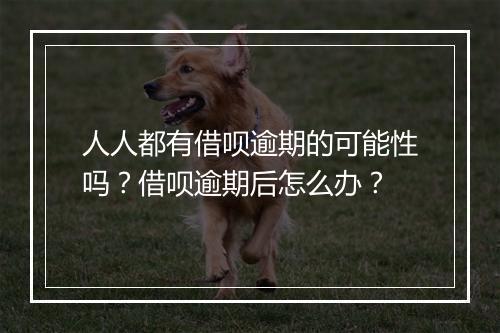 人人都有借呗逾期的可能性吗？借呗逾期后怎么办？
