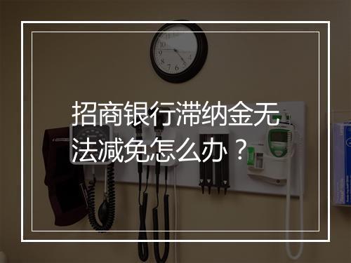 招商银行滞纳金无法减免怎么办？