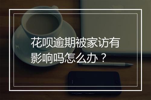 花呗逾期被家访有影响吗怎么办？