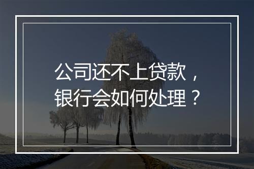 公司还不上贷款，银行会如何处理？