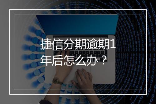 捷信分期逾期1年后怎么办？