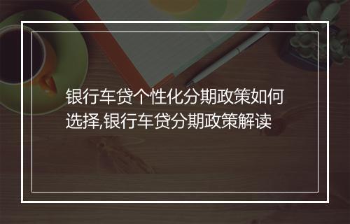 银行车贷个性化分期政策如何选择,银行车贷分期政策解读