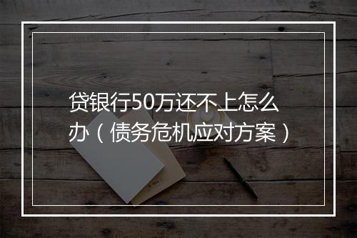 贷银行50万还不上怎么办（债务危机应对方案）