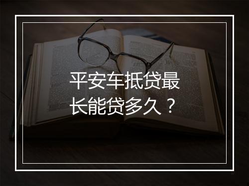 平安车抵贷最长能贷多久？