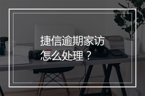 捷信逾期家访怎么处理？