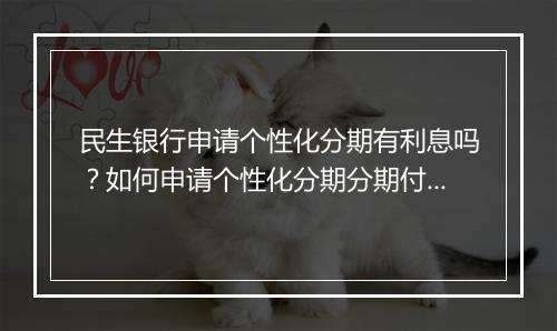 民生银行申请个性化分期有利息吗？如何申请个性化分期分期付款？
