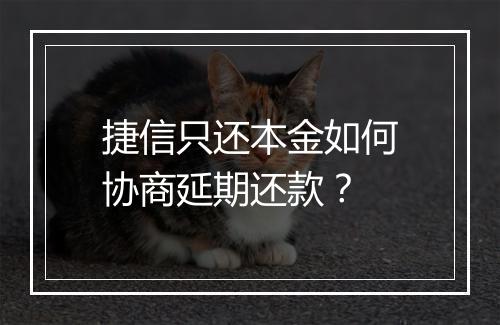 捷信只还本金如何协商延期还款？