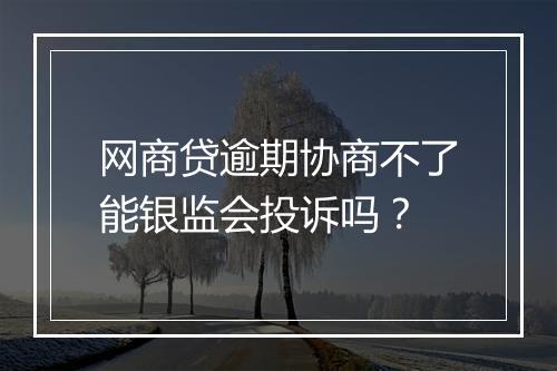 网商贷逾期协商不了能银监会投诉吗？