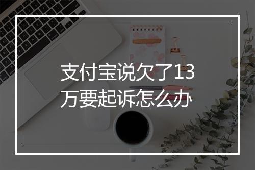 支付宝说欠了13万要起诉怎么办