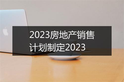 2023房地产销售计划制定2023