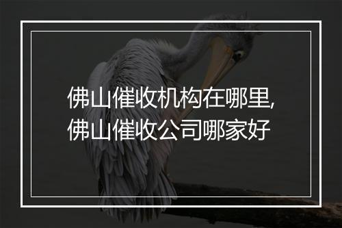 佛山催收机构在哪里,佛山催收公司哪家好