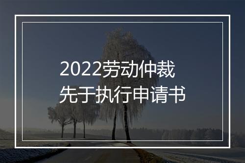 2022劳动仲裁先于执行申请书