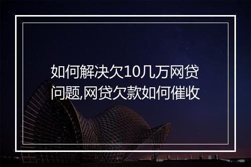如何解决欠10几万网贷问题,网贷欠款如何催收