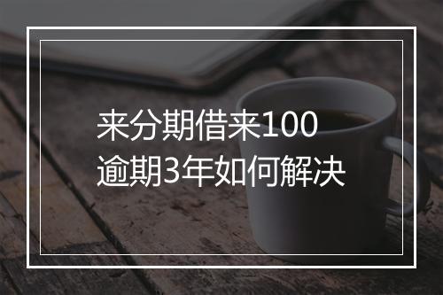 来分期借来100逾期3年如何解决