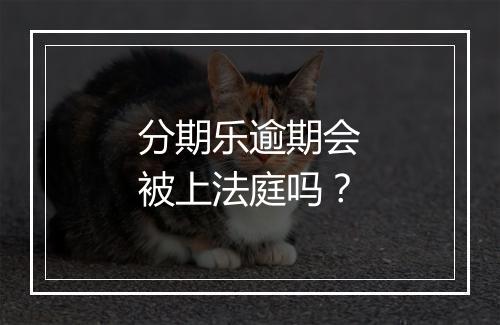 分期乐逾期会被上法庭吗？