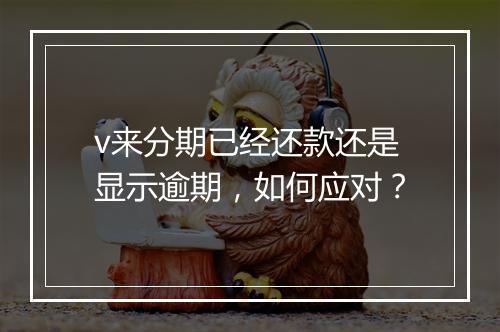 v来分期已经还款还是显示逾期，如何应对？