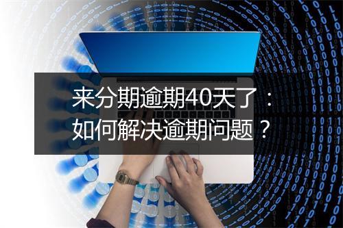 来分期逾期40天了：如何解决逾期问题？